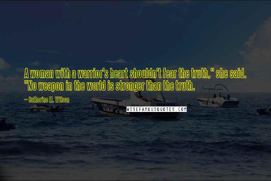 Catherine M. Wilson Quotes: A woman with a warrior's heart shouldn't fear the truth," she said. "No weapon in the world is stronger than the truth.