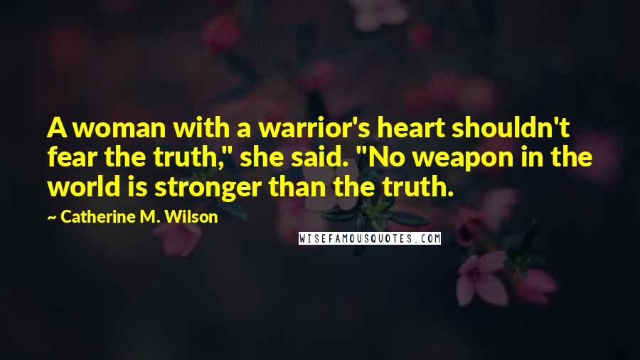 Catherine M. Wilson Quotes: A woman with a warrior's heart shouldn't fear the truth," she said. "No weapon in the world is stronger than the truth.