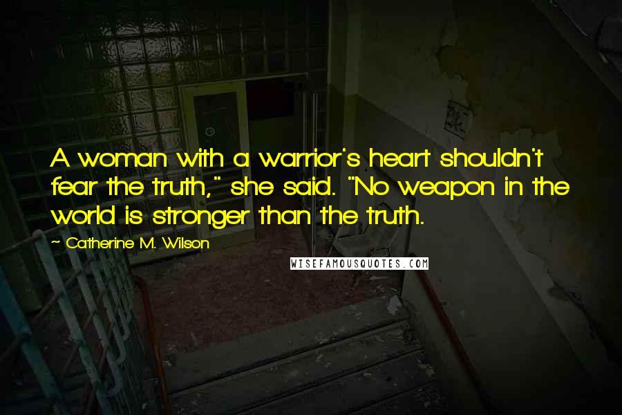 Catherine M. Wilson Quotes: A woman with a warrior's heart shouldn't fear the truth," she said. "No weapon in the world is stronger than the truth.