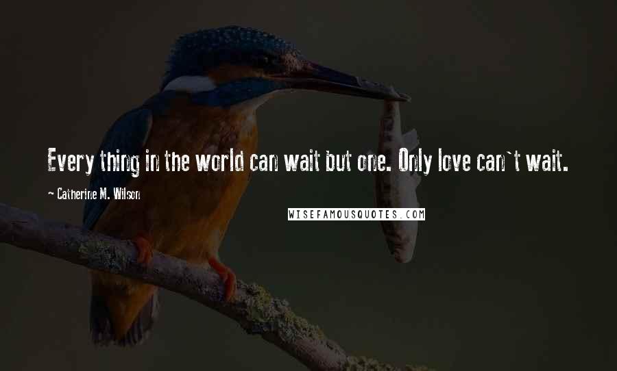 Catherine M. Wilson Quotes: Every thing in the world can wait but one. Only love can't wait.