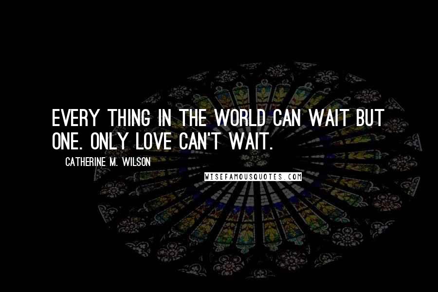 Catherine M. Wilson Quotes: Every thing in the world can wait but one. Only love can't wait.