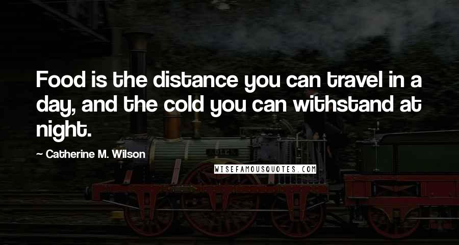 Catherine M. Wilson Quotes: Food is the distance you can travel in a day, and the cold you can withstand at night.