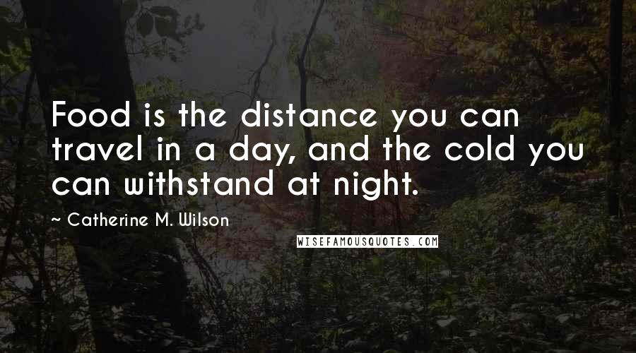 Catherine M. Wilson Quotes: Food is the distance you can travel in a day, and the cold you can withstand at night.