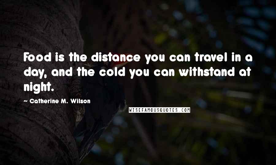 Catherine M. Wilson Quotes: Food is the distance you can travel in a day, and the cold you can withstand at night.