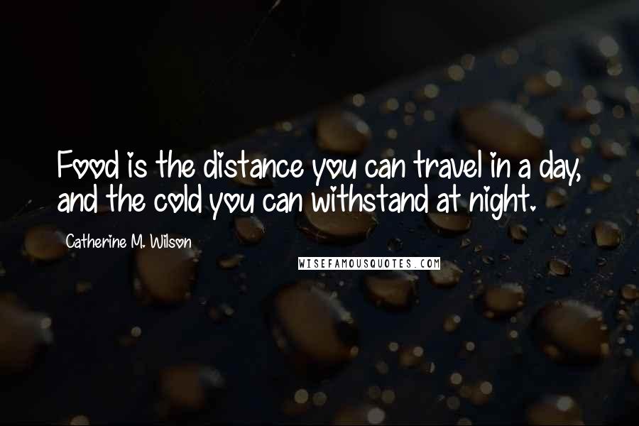 Catherine M. Wilson Quotes: Food is the distance you can travel in a day, and the cold you can withstand at night.