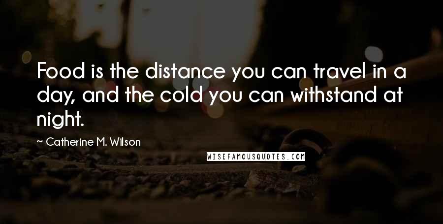 Catherine M. Wilson Quotes: Food is the distance you can travel in a day, and the cold you can withstand at night.