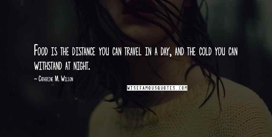 Catherine M. Wilson Quotes: Food is the distance you can travel in a day, and the cold you can withstand at night.