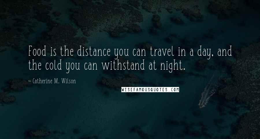 Catherine M. Wilson Quotes: Food is the distance you can travel in a day, and the cold you can withstand at night.