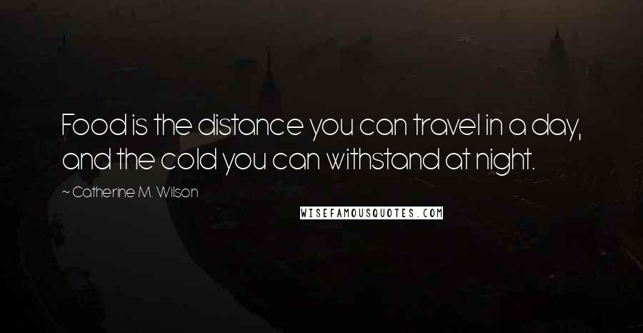 Catherine M. Wilson Quotes: Food is the distance you can travel in a day, and the cold you can withstand at night.