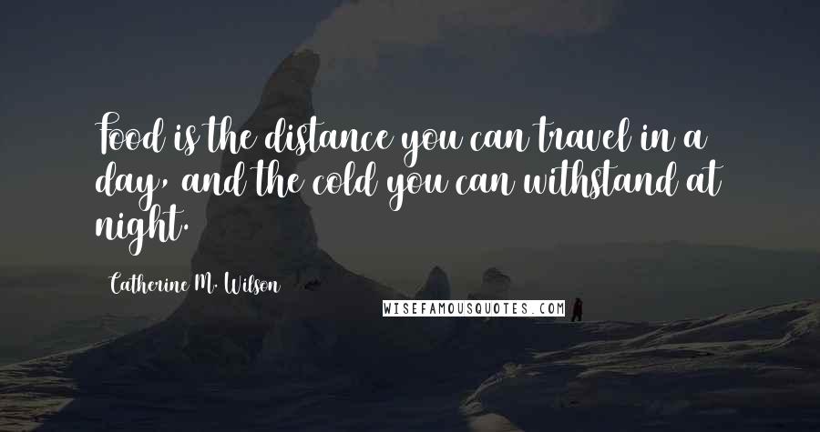 Catherine M. Wilson Quotes: Food is the distance you can travel in a day, and the cold you can withstand at night.