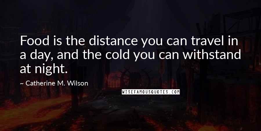 Catherine M. Wilson Quotes: Food is the distance you can travel in a day, and the cold you can withstand at night.