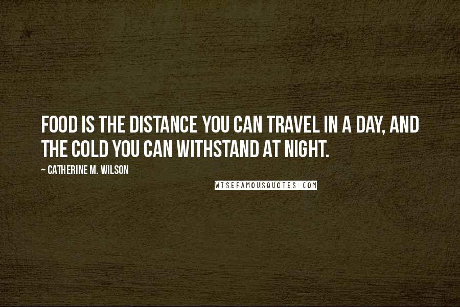 Catherine M. Wilson Quotes: Food is the distance you can travel in a day, and the cold you can withstand at night.