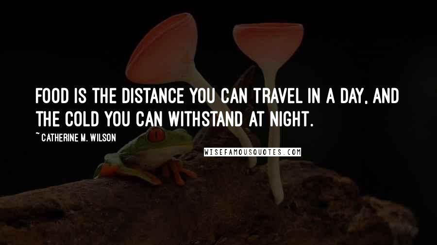 Catherine M. Wilson Quotes: Food is the distance you can travel in a day, and the cold you can withstand at night.