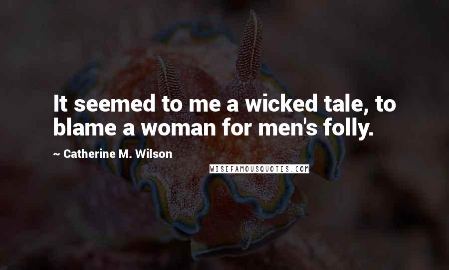 Catherine M. Wilson Quotes: It seemed to me a wicked tale, to blame a woman for men's folly.