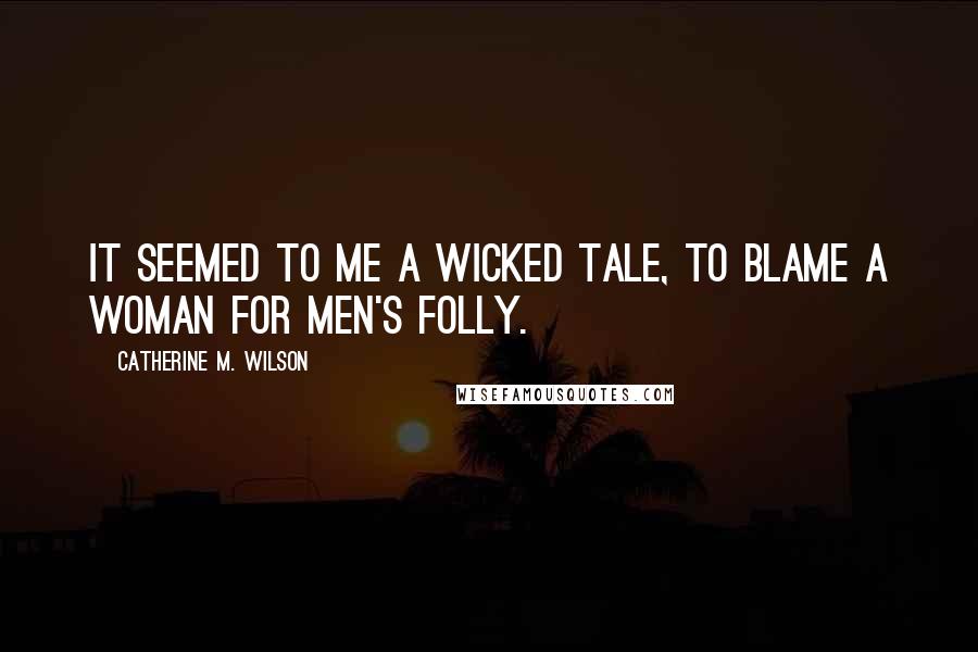 Catherine M. Wilson Quotes: It seemed to me a wicked tale, to blame a woman for men's folly.