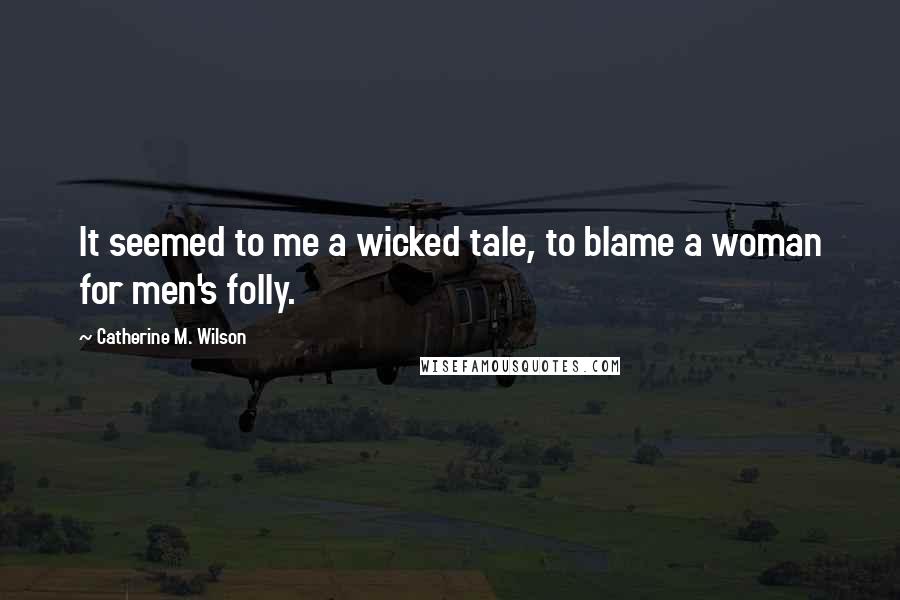 Catherine M. Wilson Quotes: It seemed to me a wicked tale, to blame a woman for men's folly.