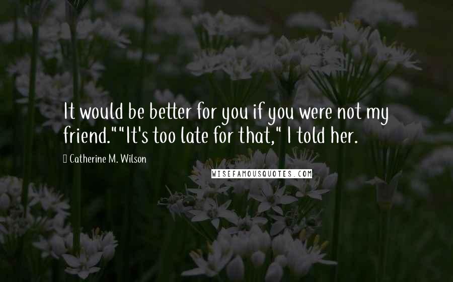 Catherine M. Wilson Quotes: It would be better for you if you were not my friend.""It's too late for that," I told her.