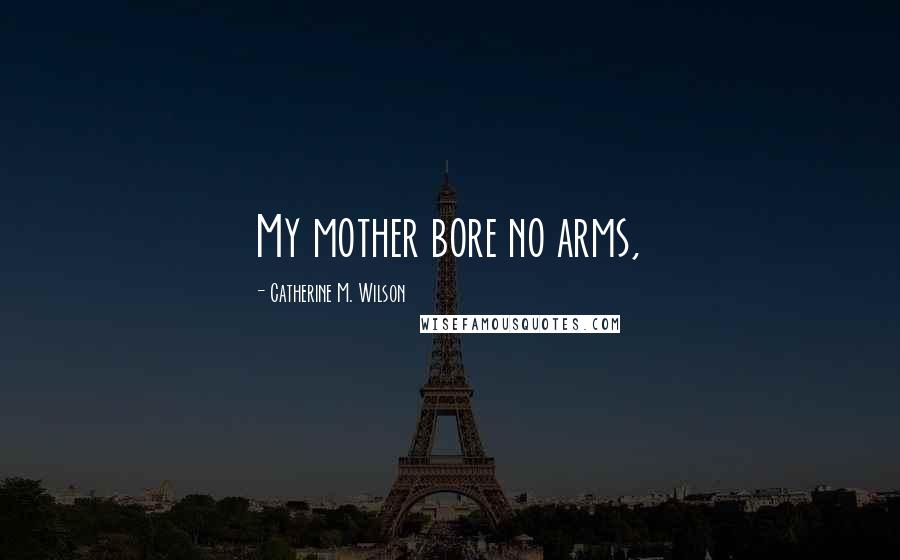 Catherine M. Wilson Quotes: My mother bore no arms,