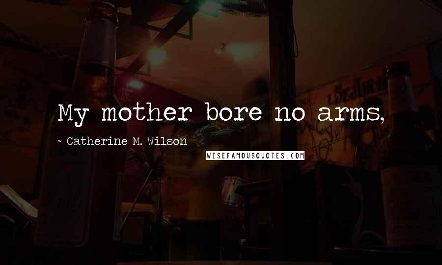 Catherine M. Wilson Quotes: My mother bore no arms,