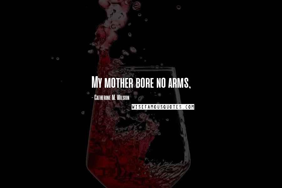 Catherine M. Wilson Quotes: My mother bore no arms,