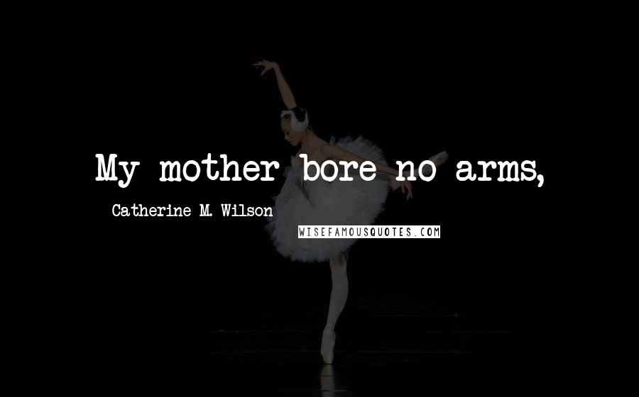 Catherine M. Wilson Quotes: My mother bore no arms,