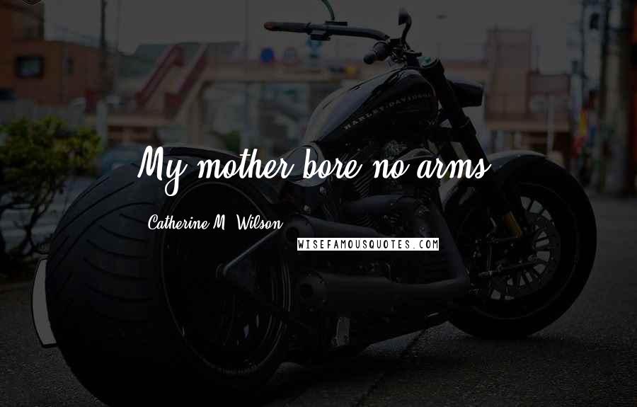 Catherine M. Wilson Quotes: My mother bore no arms,
