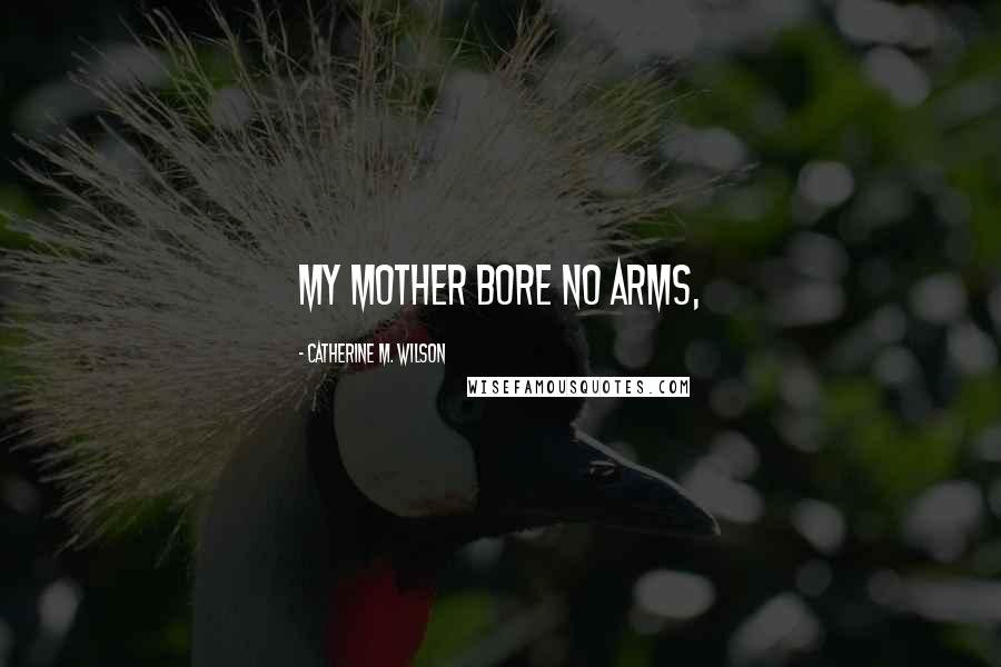 Catherine M. Wilson Quotes: My mother bore no arms,