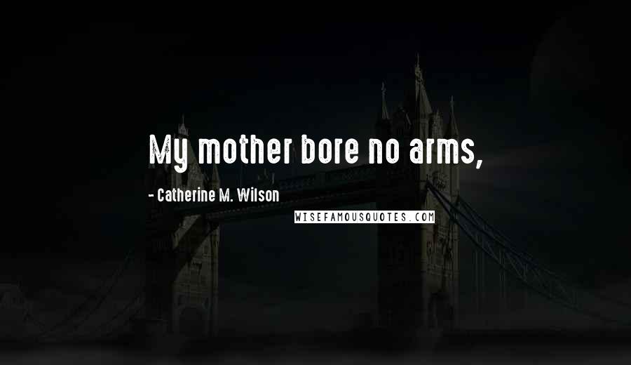 Catherine M. Wilson Quotes: My mother bore no arms,