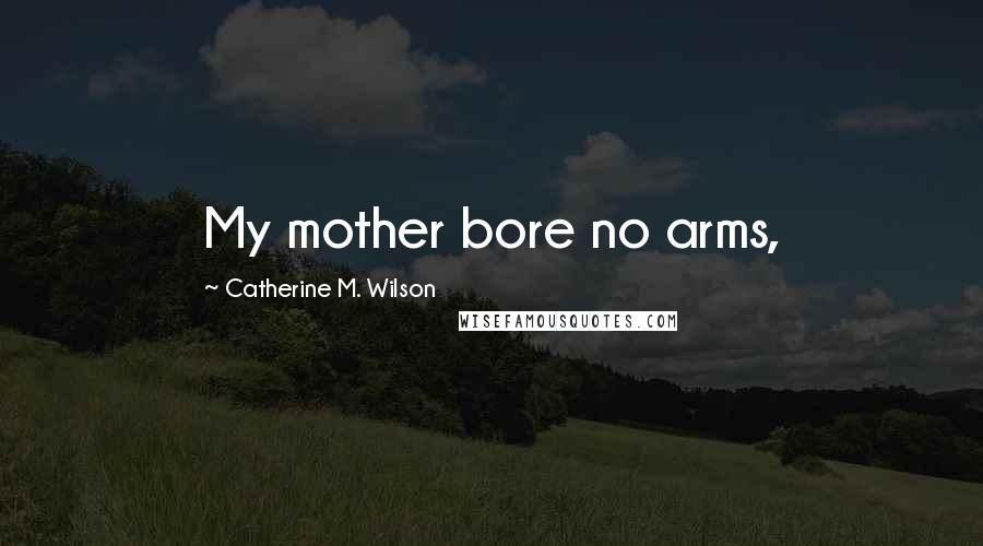 Catherine M. Wilson Quotes: My mother bore no arms,