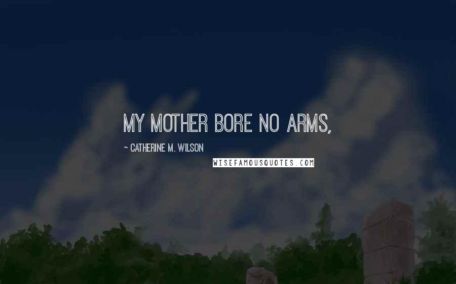 Catherine M. Wilson Quotes: My mother bore no arms,