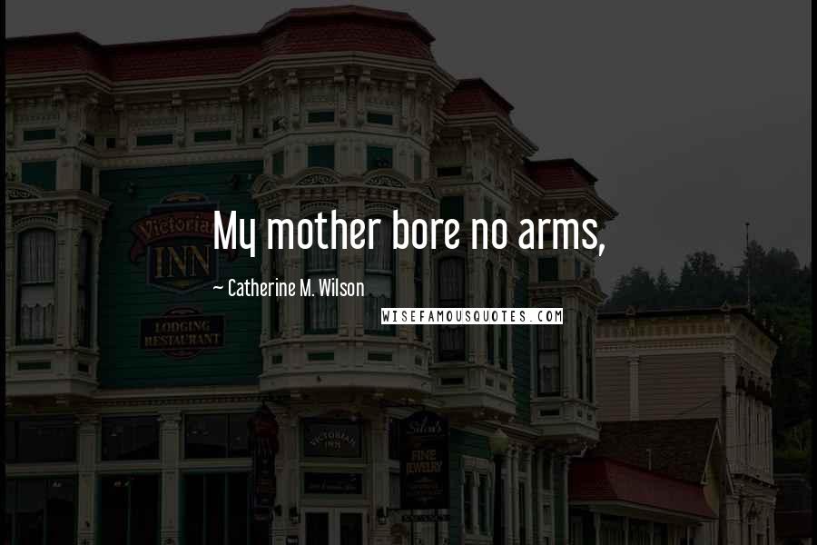Catherine M. Wilson Quotes: My mother bore no arms,