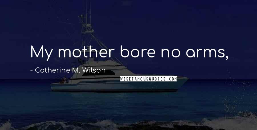 Catherine M. Wilson Quotes: My mother bore no arms,