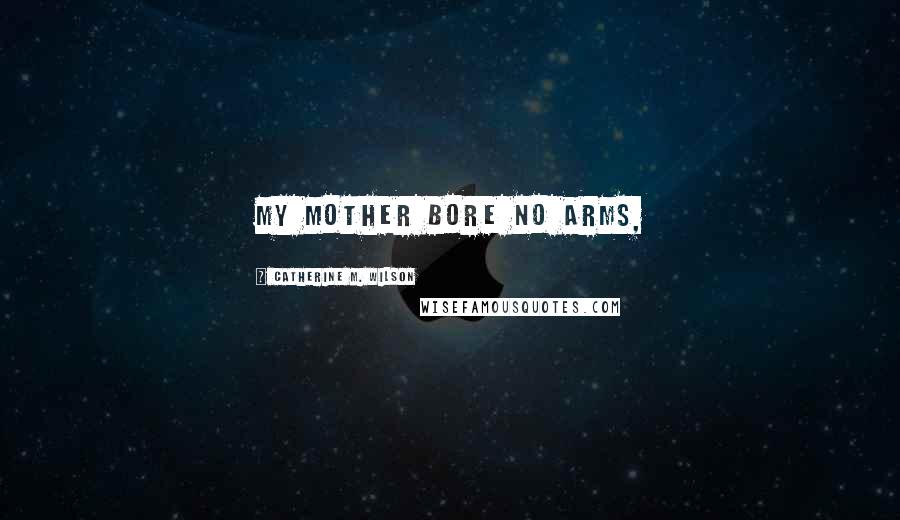 Catherine M. Wilson Quotes: My mother bore no arms,