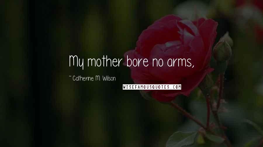 Catherine M. Wilson Quotes: My mother bore no arms,
