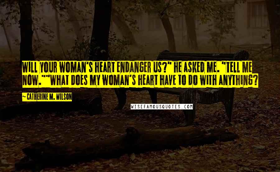 Catherine M. Wilson Quotes: Will your woman's heart endanger us?" he asked me. "Tell me now.""What does my woman's heart have to do with anything?