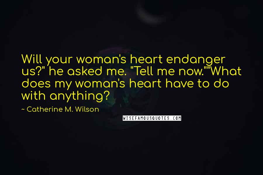 Catherine M. Wilson Quotes: Will your woman's heart endanger us?" he asked me. "Tell me now.""What does my woman's heart have to do with anything?