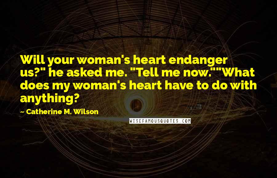 Catherine M. Wilson Quotes: Will your woman's heart endanger us?" he asked me. "Tell me now.""What does my woman's heart have to do with anything?