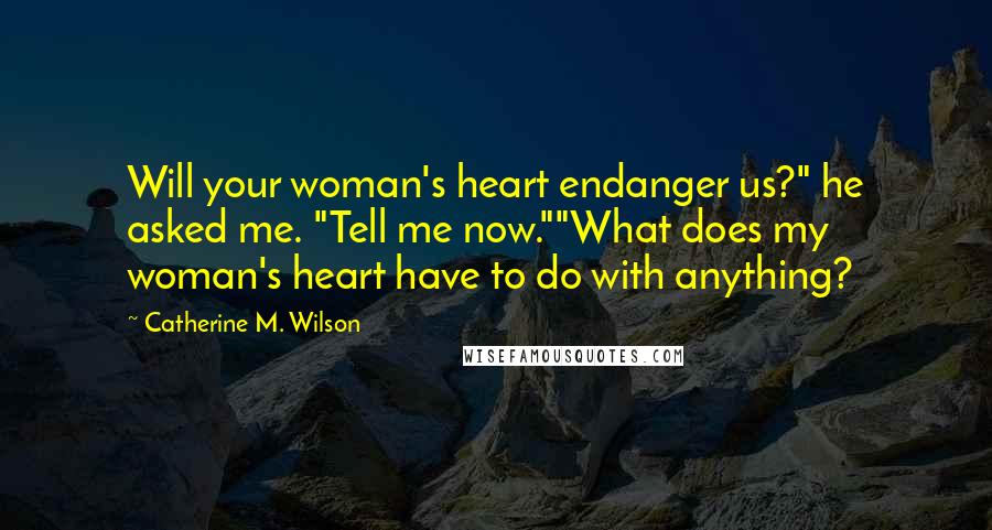 Catherine M. Wilson Quotes: Will your woman's heart endanger us?" he asked me. "Tell me now.""What does my woman's heart have to do with anything?
