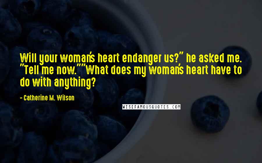 Catherine M. Wilson Quotes: Will your woman's heart endanger us?" he asked me. "Tell me now.""What does my woman's heart have to do with anything?