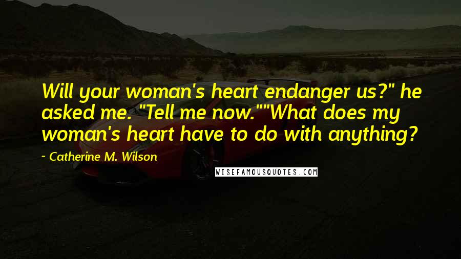 Catherine M. Wilson Quotes: Will your woman's heart endanger us?" he asked me. "Tell me now.""What does my woman's heart have to do with anything?