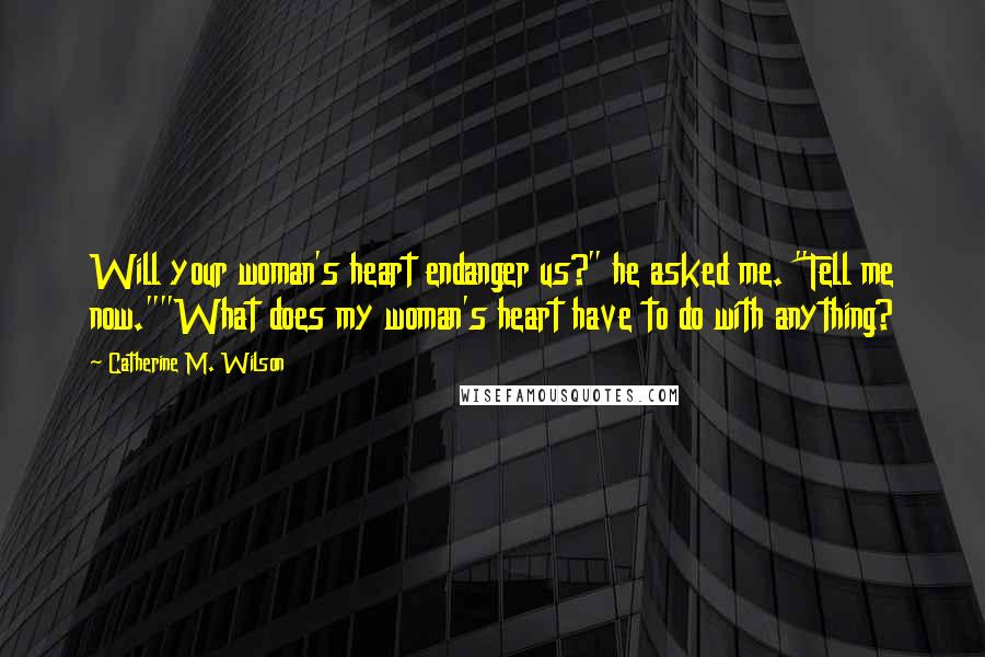 Catherine M. Wilson Quotes: Will your woman's heart endanger us?" he asked me. "Tell me now.""What does my woman's heart have to do with anything?