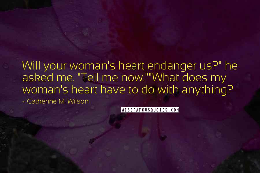 Catherine M. Wilson Quotes: Will your woman's heart endanger us?" he asked me. "Tell me now.""What does my woman's heart have to do with anything?