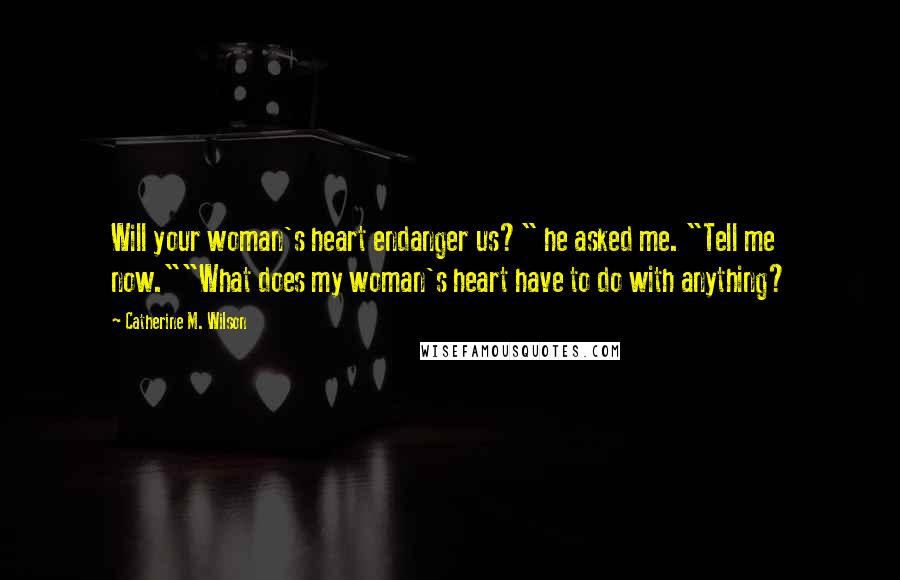 Catherine M. Wilson Quotes: Will your woman's heart endanger us?" he asked me. "Tell me now.""What does my woman's heart have to do with anything?