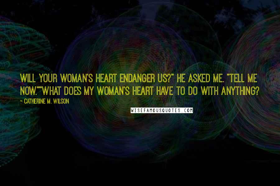 Catherine M. Wilson Quotes: Will your woman's heart endanger us?" he asked me. "Tell me now.""What does my woman's heart have to do with anything?