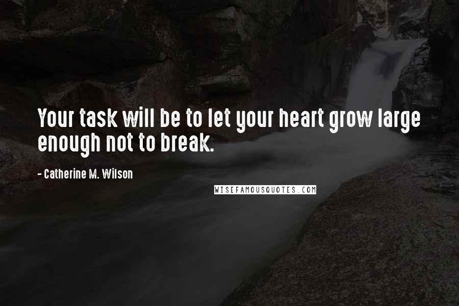 Catherine M. Wilson Quotes: Your task will be to let your heart grow large enough not to break.