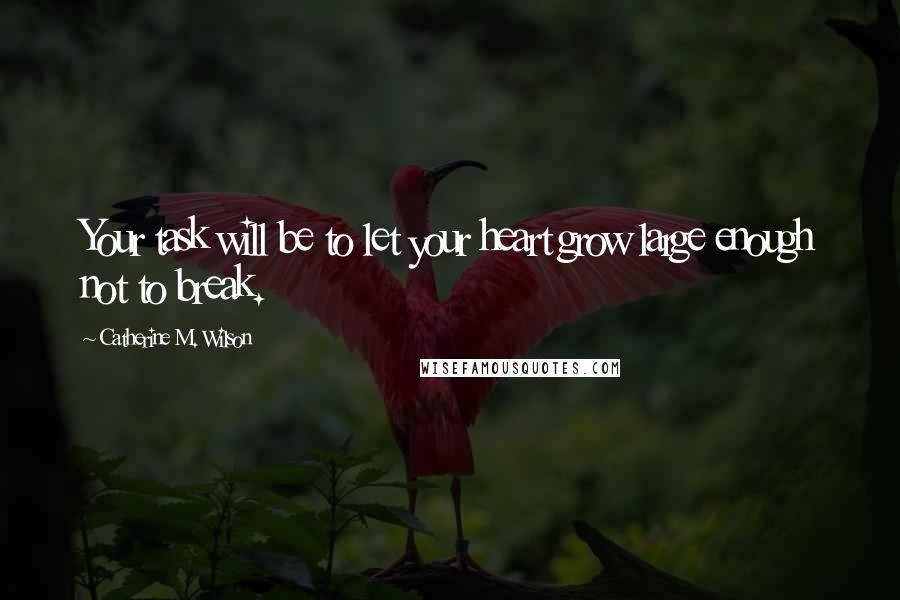 Catherine M. Wilson Quotes: Your task will be to let your heart grow large enough not to break.