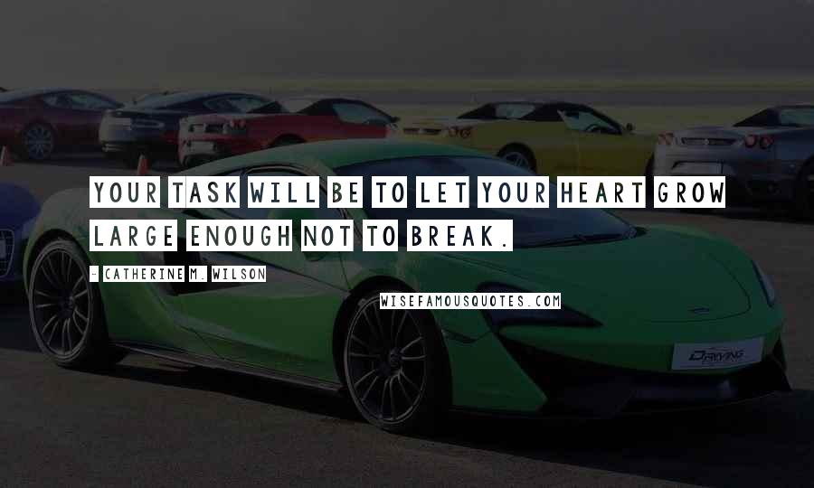 Catherine M. Wilson Quotes: Your task will be to let your heart grow large enough not to break.