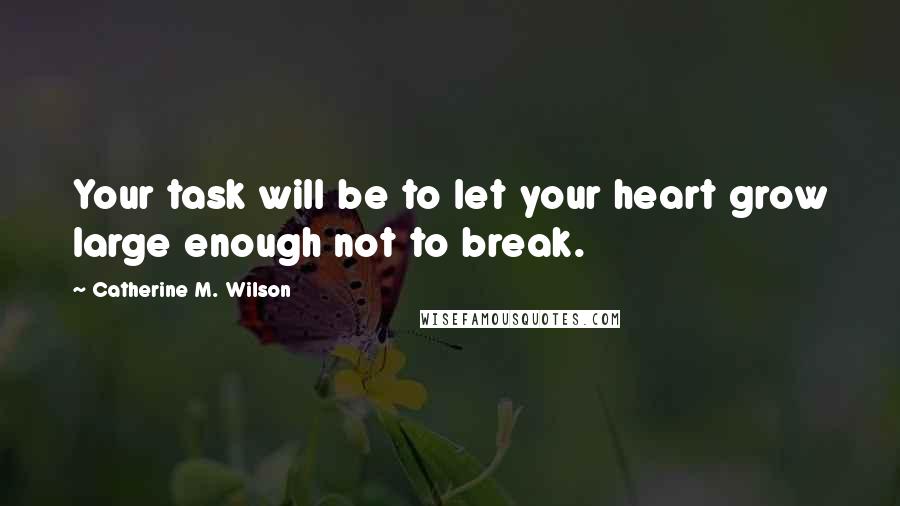 Catherine M. Wilson Quotes: Your task will be to let your heart grow large enough not to break.