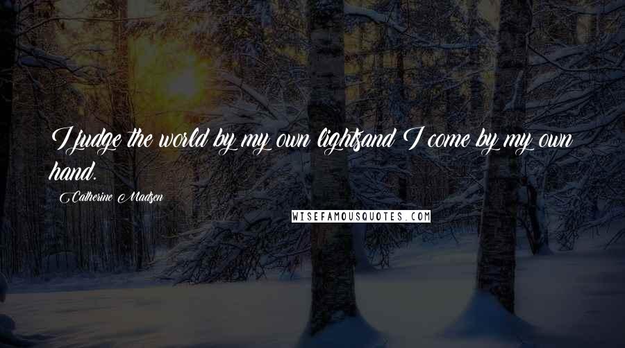 Catherine Madsen Quotes: I judge the world by my own lightsand I come by my own hand.