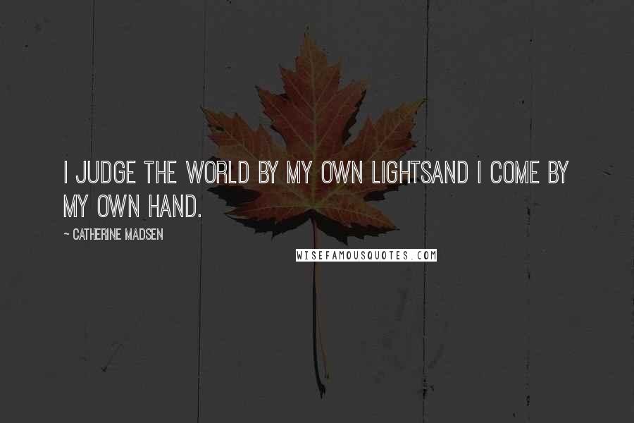 Catherine Madsen Quotes: I judge the world by my own lightsand I come by my own hand.